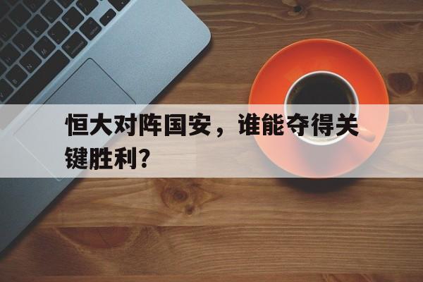 关于恒大对阵国安，谁能夺得关键胜利？的信息