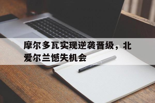 摩尔多瓦实现逆袭晋级，北爱尔兰憾失机会的简单介绍