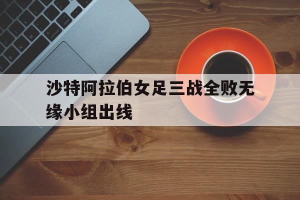 包含沙特阿拉伯女足三战全败无缘小组出线的词条
