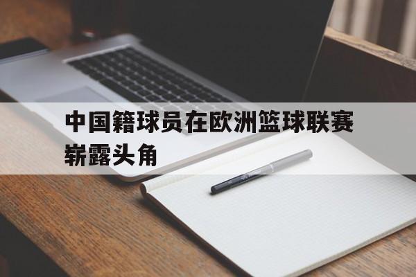 关于中国籍球员在欧洲篮球联赛崭露头角的信息