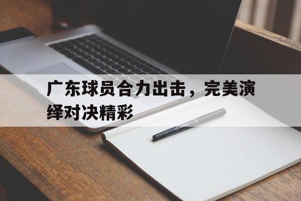 广东球员合力出击，完美演绎对决精彩