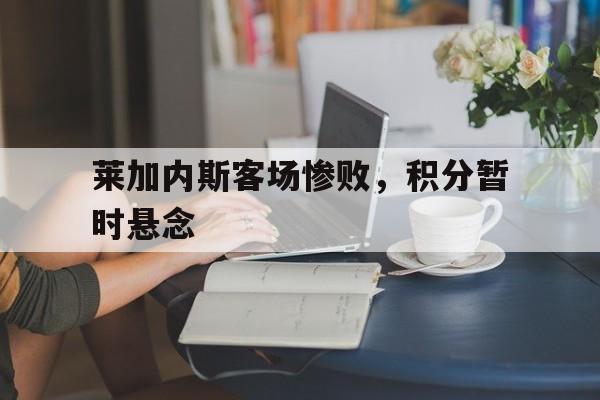莱加内斯客场惨败，积分暂时悬念的简单介绍