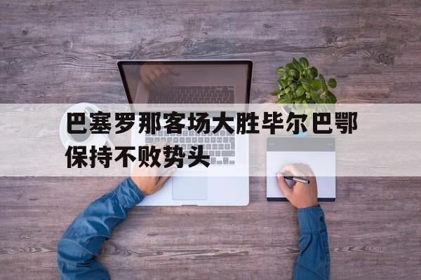 巴塞罗那客场大胜毕尔巴鄂保持不败势头的简单介绍