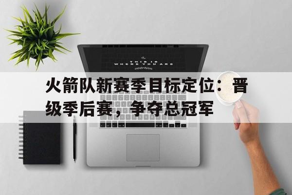 火箭队新赛季目标定位：晋级季后赛，争夺总冠军的简单介绍