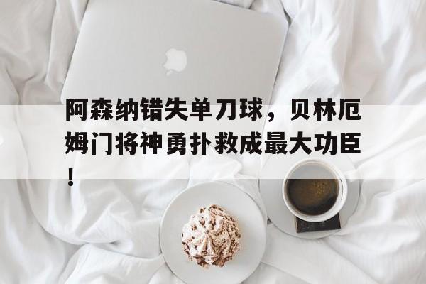 阿森纳错失单刀球，贝林厄姆门将神勇扑救成最大功臣！